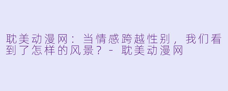 耽美动漫网：当情感跨越性别，我们看到了怎样的风景？-耽美动漫网