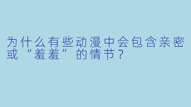 为什么有些动漫中会包含亲密或“羞羞”的情节？