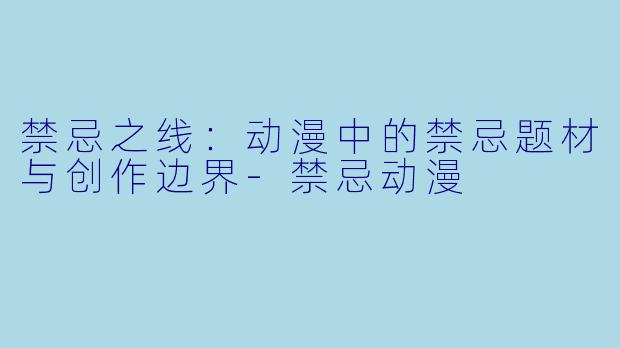 禁忌之线：动漫中的禁忌题材与创作边界-禁忌动漫