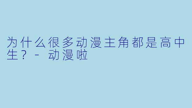为什么很多动漫主角都是高中生？-动漫啦