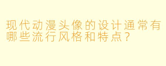 现代动漫头像的设计通常有哪些流行风格和特点？