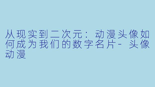 从现实到二次元：动漫头像如何成为我们的数字名片-头像动漫