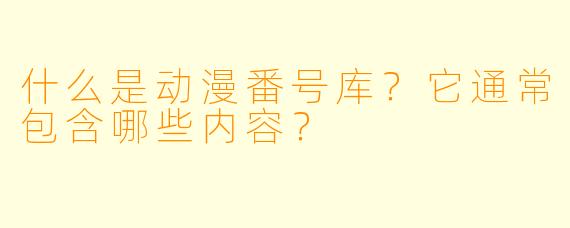 什么是动漫番号库?它通常包含哪些内容?