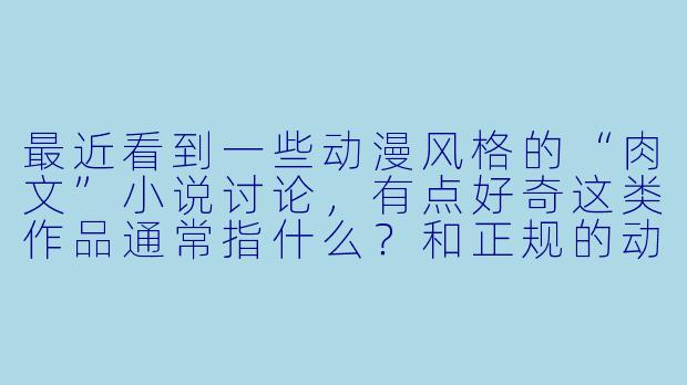 最近看到一些动漫风格的“肉文”小说讨论,有点好奇这类作品通常指什么?和正规的动漫轻小说有什么区别?