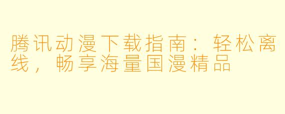 腾讯动漫下载指南：轻松离线，畅享海量国漫精品