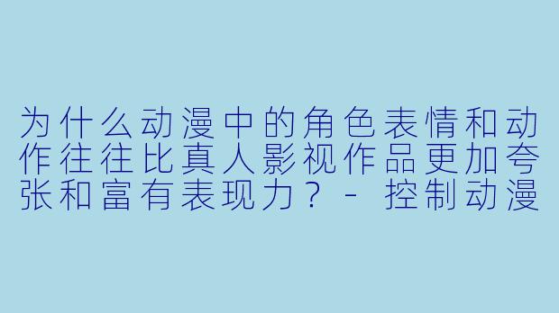 为什么动漫中的角色表情和动作往往比真人影视作品更加夸张和富有表现力？-控制动漫