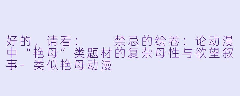 好的,请看:
禁忌的绘卷:论动漫中“艳母”类题材的复杂母性与欲望叙事-类似艳母动漫