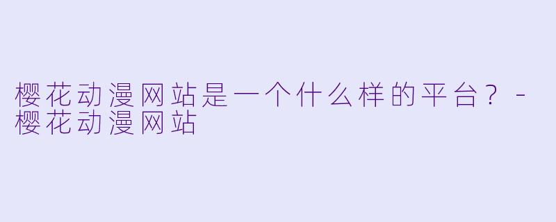 樱花动漫网站是一个什么样的平台？-樱花动漫网站