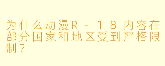 为什么动漫R-18内容在部分国家和地区受到严格限制？