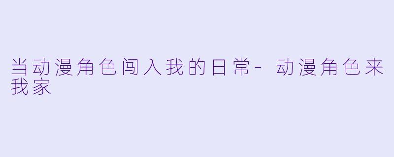 当动漫角色闯入我的日常-动漫角色来我家