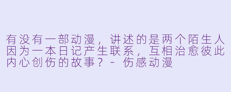 有没有一部动漫，讲述的是两个陌生人因为一本日记产生联系，互相治愈彼此内心创伤的故事？-伤感动漫