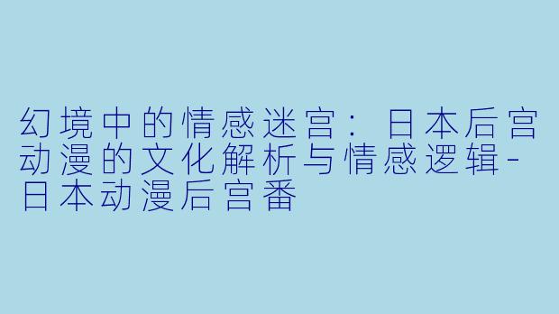 幻境中的情感迷宫：日本后宫动漫的文化解析与情感逻辑-日本动漫后宫番
