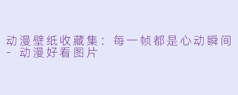 动漫壁纸收藏集：每一帧都是心动瞬间-动漫好看图片