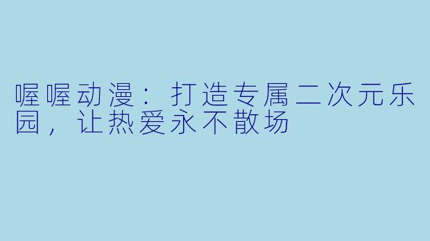 喔喔动漫：打造专属二次元乐园，让热爱永不散场