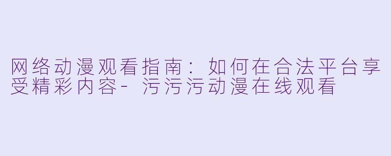 网络动漫观看指南：如何在合法平台享受精彩内容-污污污动漫在线观看