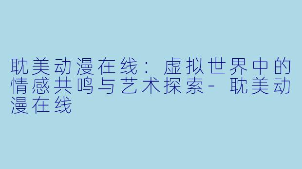 耽美动漫在线：虚拟世界中的情感共鸣与艺术探索-耽美动漫在线