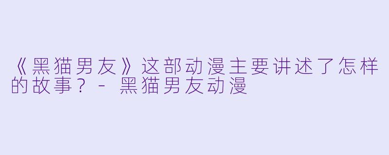 《黑猫男友》这部动漫主要讲述了怎样的故事？-黑猫男友动漫