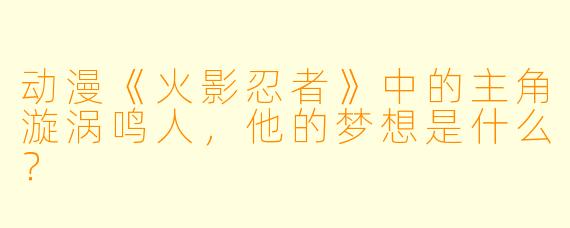 动漫《火影忍者》中的主角漩涡鸣人，他的梦想是什么？