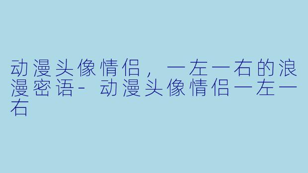 动漫头像情侣，一左一右的浪漫密语-动漫头像情侣一左一右