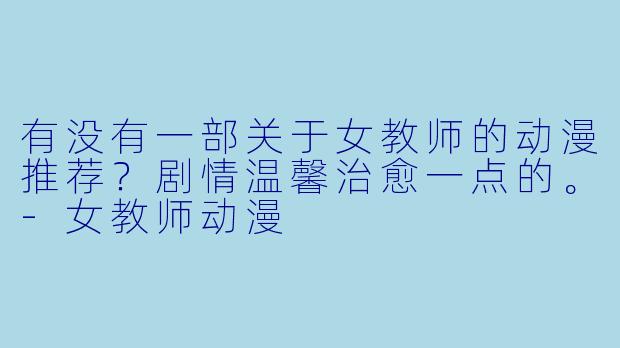 有没有一部关于女教师的动漫推荐?剧情温馨治愈一点的。-女教师动漫