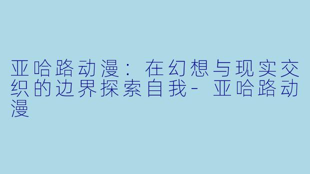 亚哈路动漫：在幻想与现实交织的边界探索自我-亚哈路动漫