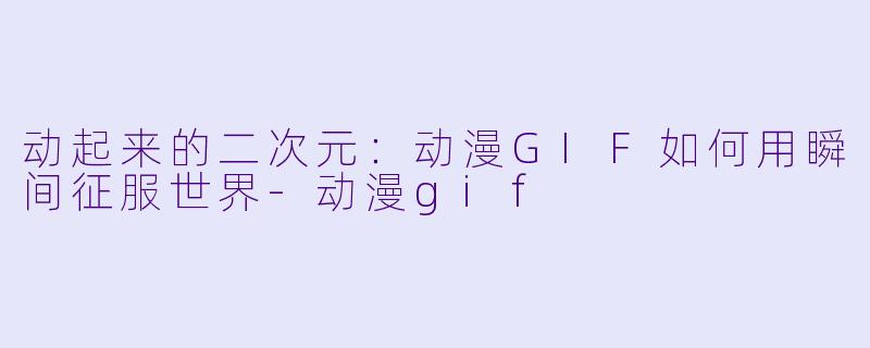 动起来的二次元：动漫GIF如何用瞬间征服世界-动漫gif