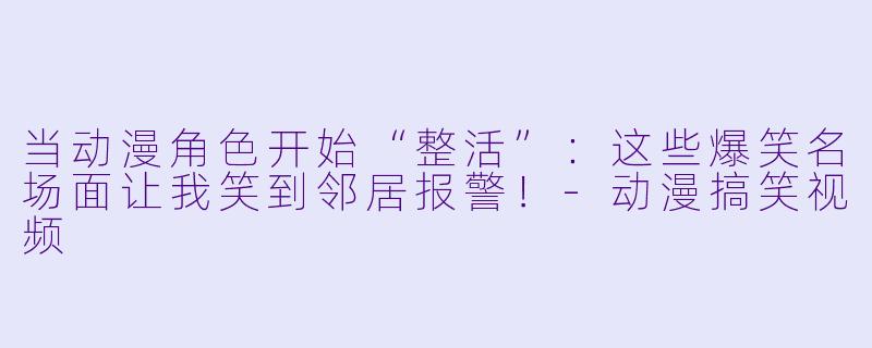 当动漫角色开始“整活”：这些爆笑名场面让我笑到邻居报警！-动漫搞笑视频