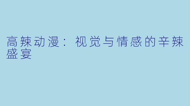 高辣动漫：视觉与情感的辛辣盛宴