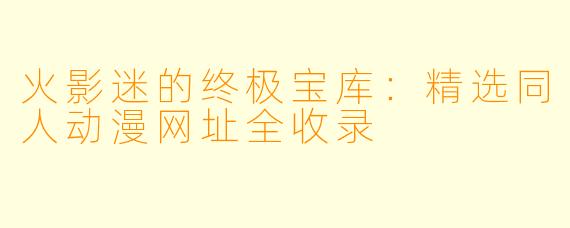 火影迷的终极宝库：精选同人动漫网址全收录