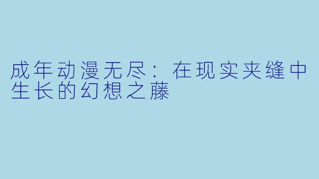 成年动漫无尽:在现实夹缝中生长的幻想之藤