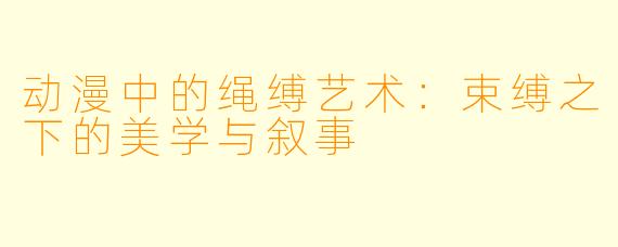 动漫中的绳缚艺术：束缚之下的美学与叙事