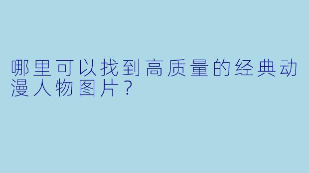哪里可以找到高质量的经典动漫人物图片？