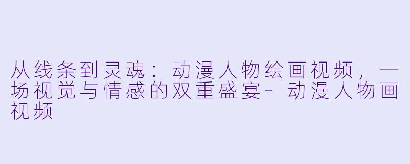 从线条到灵魂：动漫人物绘画视频，一场视觉与情感的双重盛宴-动漫人物画视频
