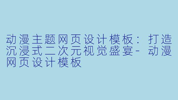 动漫主题网页设计模板:打造沉浸式二次元视觉盛宴-动漫网页设计模板