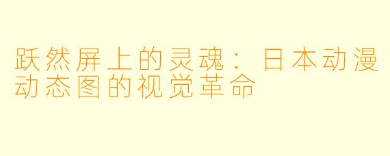 跃然屏上的灵魂:日本动漫动态图的视觉革命