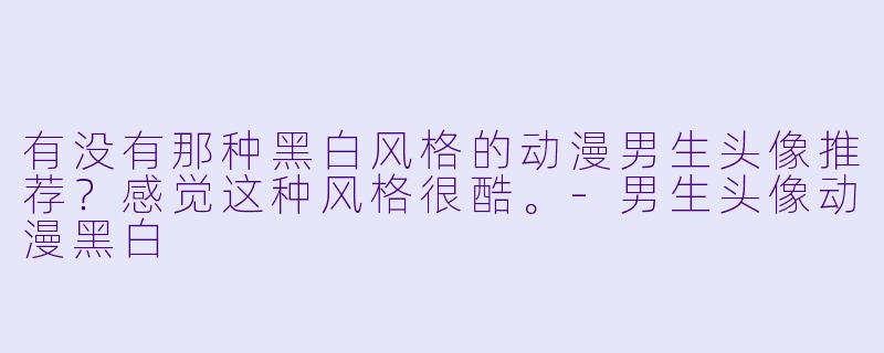 有没有那种黑白风格的动漫男生头像推荐？感觉这种风格很酷。-男生头像动漫黑白