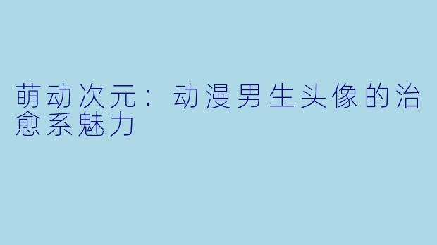 萌动次元：动漫男生头像的治愈系魅力
