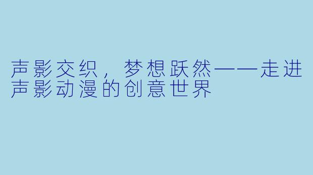 声影交织,梦想跃然——走进声影动漫的创意世界