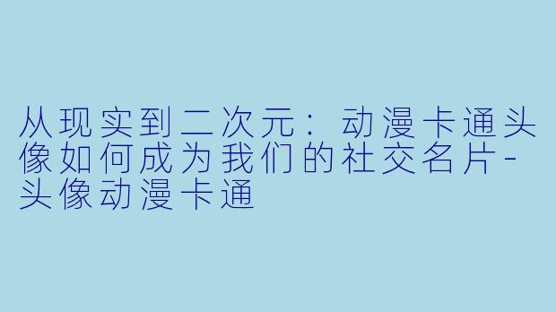 从现实到二次元:动漫卡通头像如何成为我们的社交名片