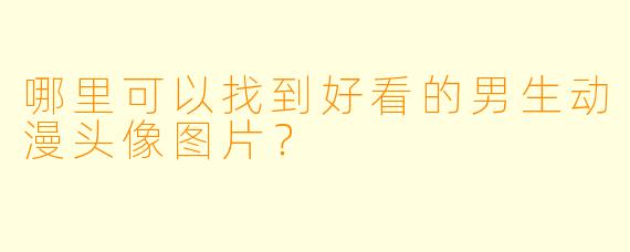 哪里可以找到好看的男生动漫头像图片？