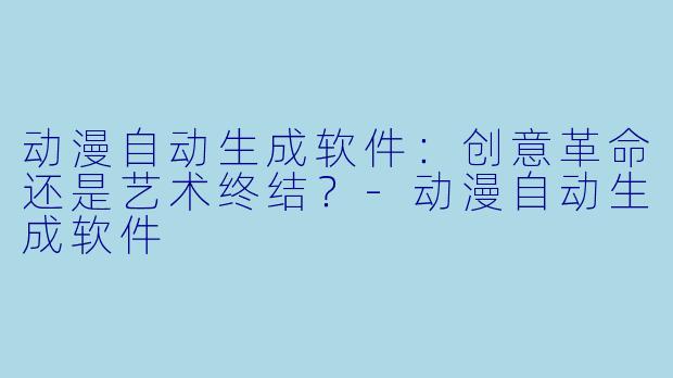 动漫自动生成软件:创意革命还是艺术终结?-动漫自动生成软件