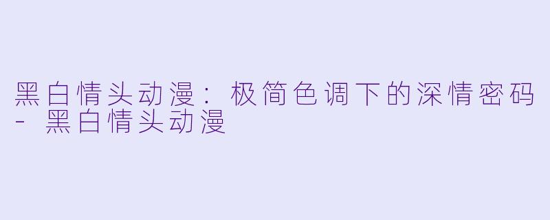 黑白情头动漫：极简色调下的深情密码-黑白情头动漫