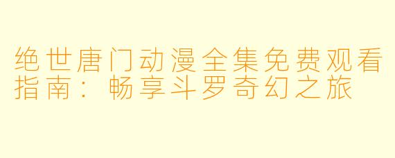 绝世唐门动漫全集免费观看指南：畅享斗罗奇幻之旅