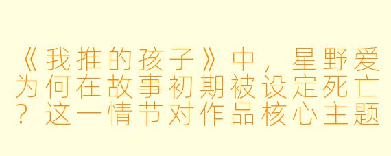 《我推的孩子》中，星野爱为何在故事初期被设定死亡？这一情节对作品核心主题有何作用？