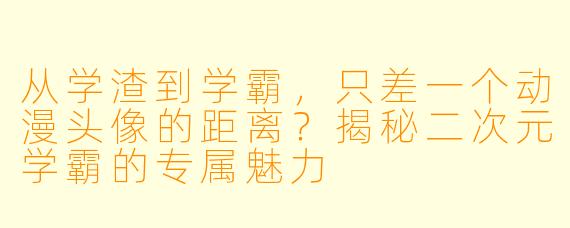从学渣到学霸，只差一个动漫头像的距离？揭秘二次元学霸的专属魅力