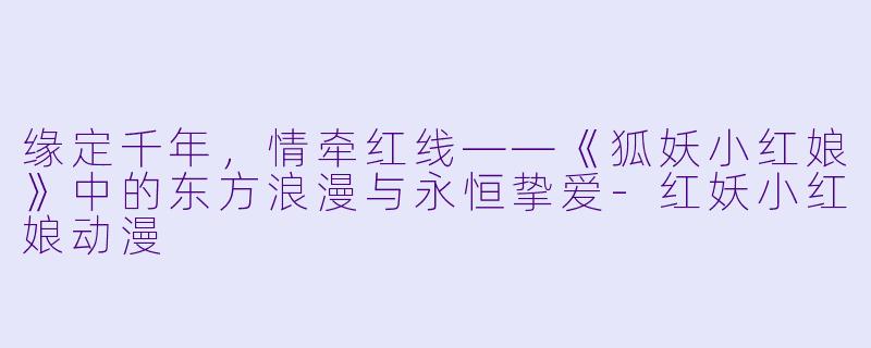 缘定千年，情牵红线——《狐妖小红娘》中的东方浪漫与永恒挚爱-红妖小红娘动漫