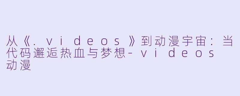 从《.videos》到动漫宇宙：当代码邂逅热血与梦想-videos 动漫