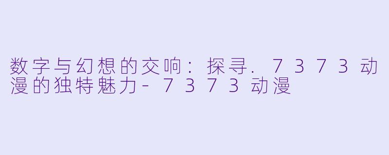 数字与幻想的交响:探寻.7373动漫的独特魅力-7373动漫