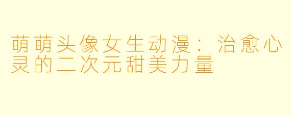 萌萌头像女生动漫:治愈心灵的二次元甜美力量