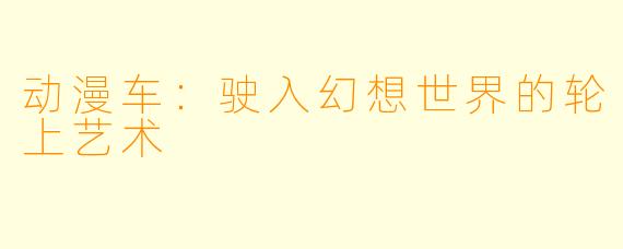 动漫车：驶入幻想世界的轮上艺术